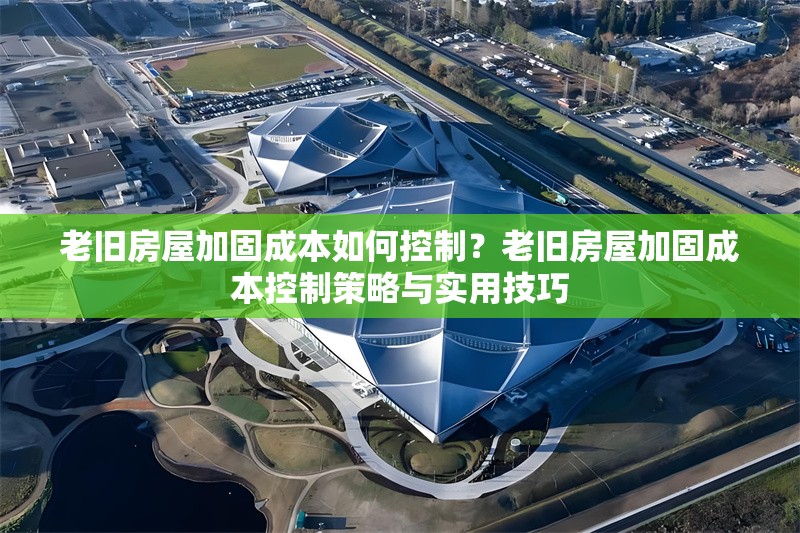 老舊房屋加固成本如何控制？老舊房屋加固成本控制策略與實(shí)用技巧
