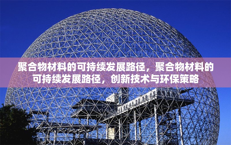 聚合物材料的可持續(xù)發(fā)展路徑，聚合物材料的可持續(xù)發(fā)展路徑，創(chuàng)新技術(shù)與環(huán)保策略