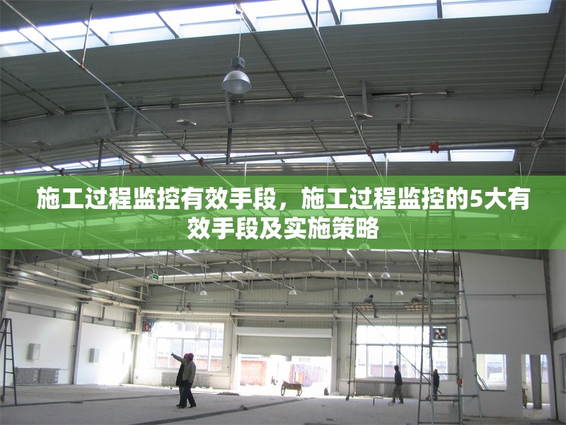 施工過程監(jiān)控有效手段，施工過程監(jiān)控的5大有效手段及實(shí)施策略