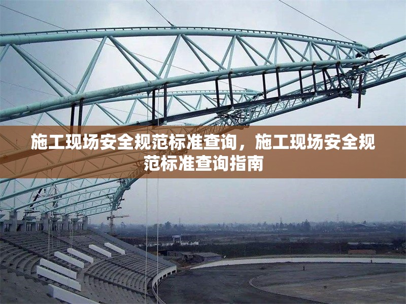 施工現(xiàn)場安全規(guī)范標準查詢，施工現(xiàn)場安全規(guī)范標準查詢指南