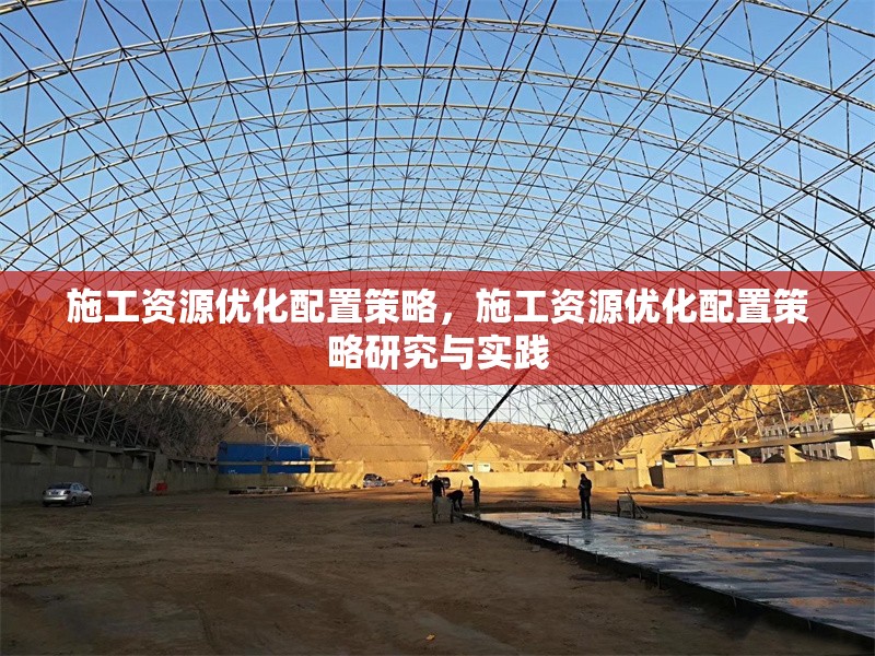 施工資源優(yōu)化配置策略，施工資源優(yōu)化配置策略研究與實(shí)踐