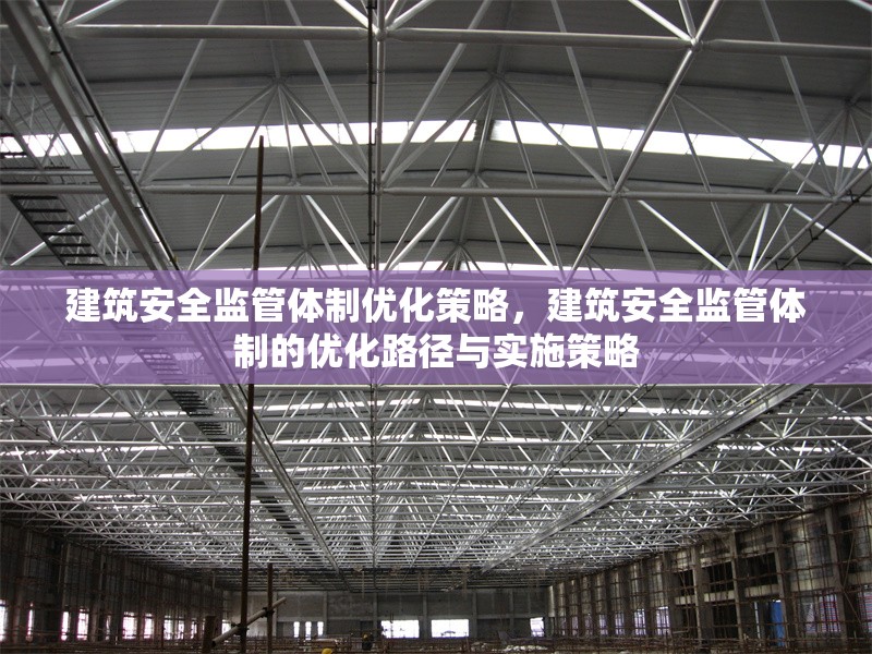 建筑安全監(jiān)管體制優(yōu)化策略，建筑安全監(jiān)管體制的優(yōu)化路徑與實施策略，建筑安全監(jiān)管體制的優(yōu)化路徑與實施策略研究