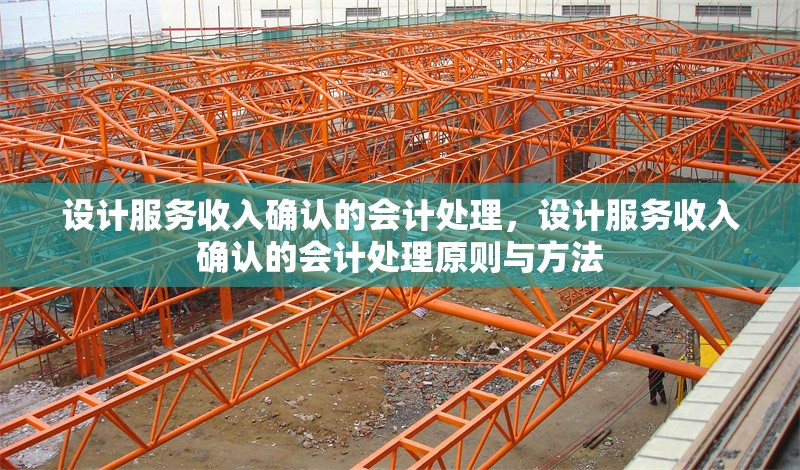 設(shè)計(jì)服務(wù)收入確認(rèn)的會(huì)計(jì)處理，設(shè)計(jì)服務(wù)收入確認(rèn)的會(huì)計(jì)處理原則與方法