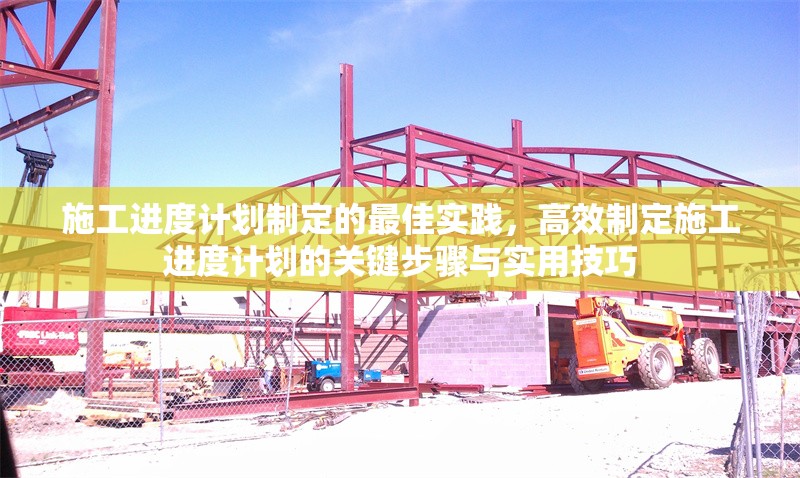 施工進度計劃制定的最佳實踐，高效制定施工進度計劃的關(guān)鍵步驟與實用技巧