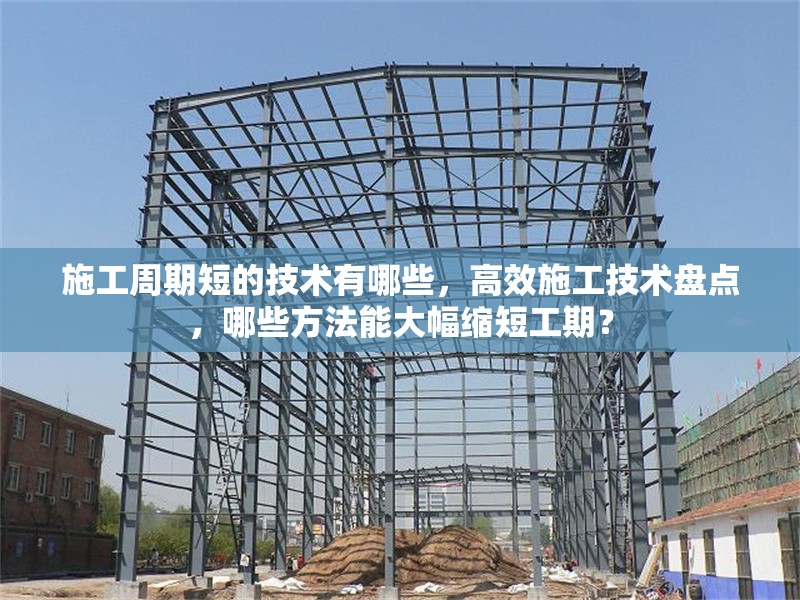 施工周期短的技術(shù)有哪些，高效施工技術(shù)盤點(diǎn)，哪些方法能大幅縮短工期？