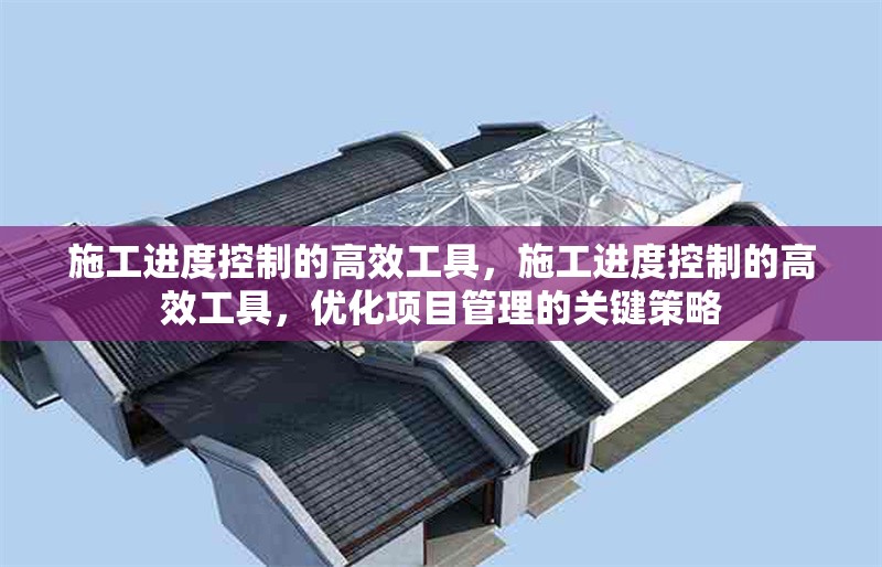 施工進(jìn)度控制的高效工具，施工進(jìn)度控制的高效工具，優(yōu)化項(xiàng)目管理的關(guān)鍵策略