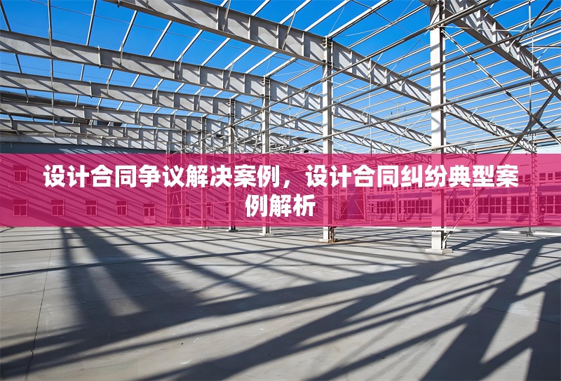 設計合同爭議解決案例，設計合同糾紛典型案例解析 行業(yè)新聞 第1張