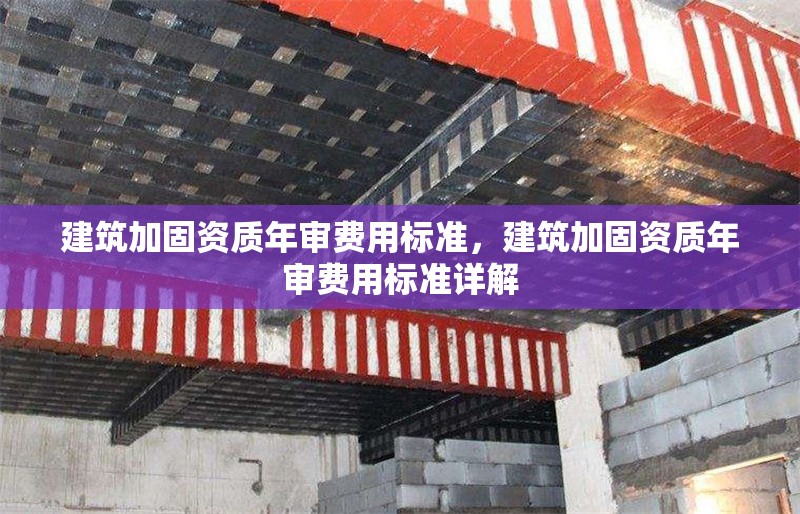 建筑加固資質(zhì)年審費用標準，建筑加固資質(zhì)年審費用標準詳解