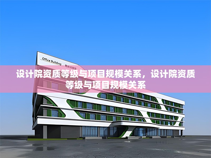 設(shè)計院資質(zhì)等級與項目規(guī)模關(guān)系，設(shè)計院資質(zhì)等級與項目規(guī)模關(guān)系