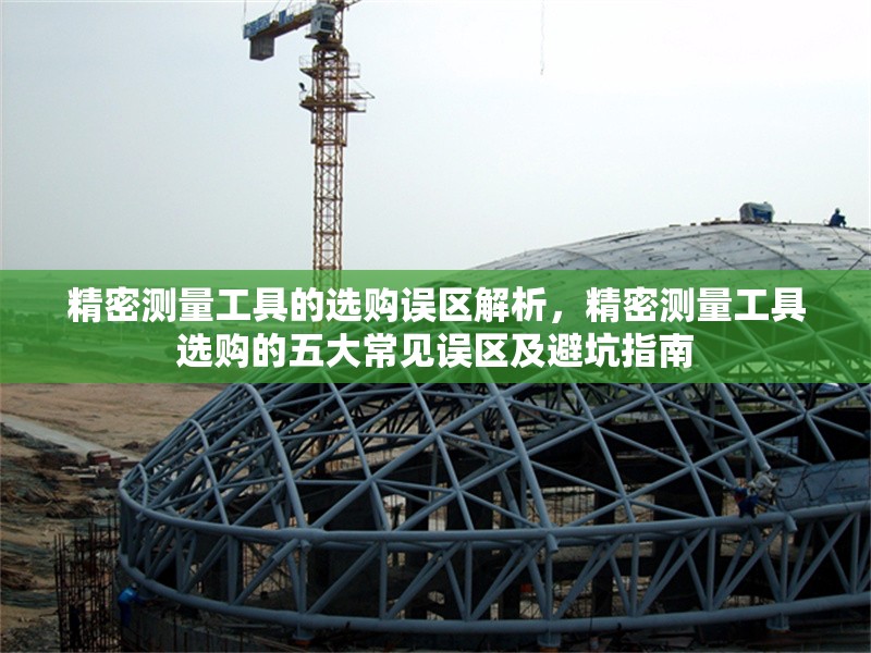 精密測量工具的選購誤區(qū)解析，精密測量工具選購的五大常見誤區(qū)及避坑指南