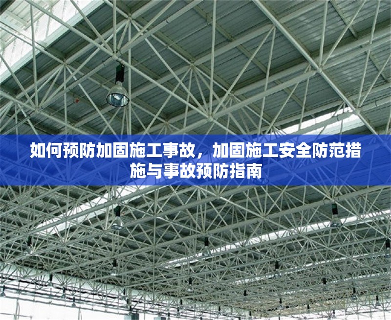 如何預防加固施工事故，加固施工安全防范措施與事故預防指南，加固施工安全防范與事故預防全指南