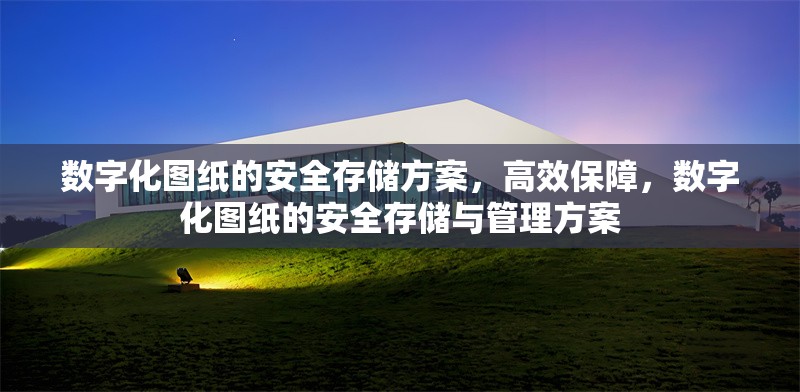 數(shù)字化圖紙的安全存儲(chǔ)方案，高效保障，數(shù)字化圖紙的安全存儲(chǔ)與管理方案