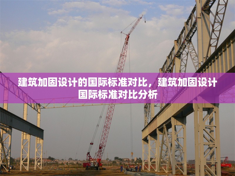 建筑加固設(shè)計(jì)的國(guó)際標(biāo)準(zhǔn)對(duì)比，建筑加固設(shè)計(jì)國(guó)際標(biāo)準(zhǔn)對(duì)比分析