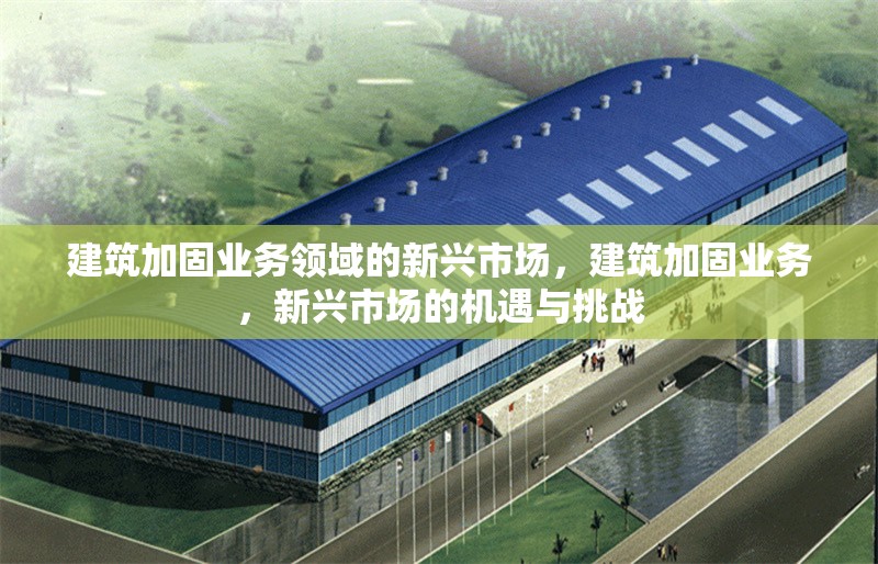 建筑加固業(yè)務領域的新興市場，建筑加固業(yè)務，新興市場的機遇與挑戰(zhàn)