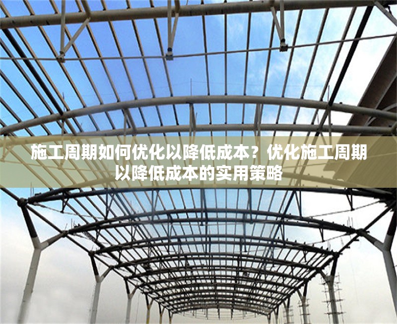 施工周期如何優(yōu)化以降低成本？優(yōu)化施工周期以降低成本的實用策略