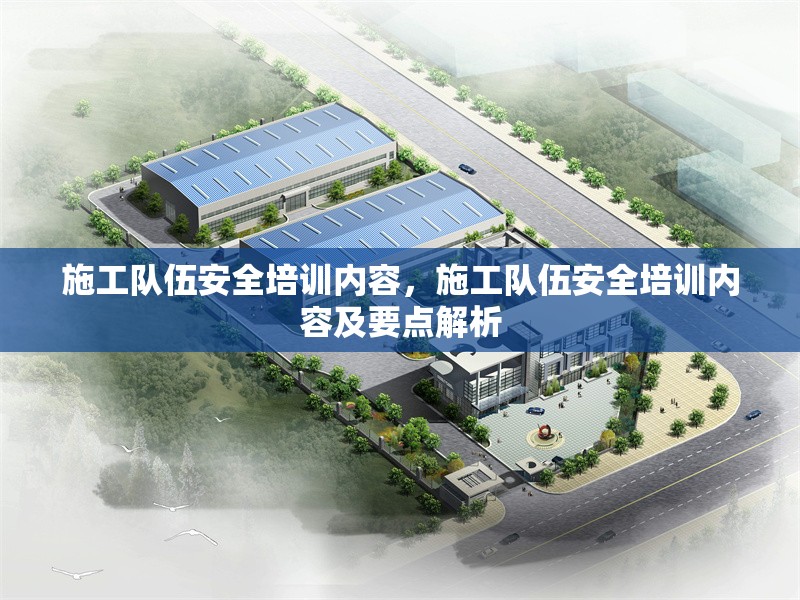 施工隊(duì)伍安全培訓(xùn)內(nèi)容，施工隊(duì)伍安全培訓(xùn)內(nèi)容及要點(diǎn)解析
