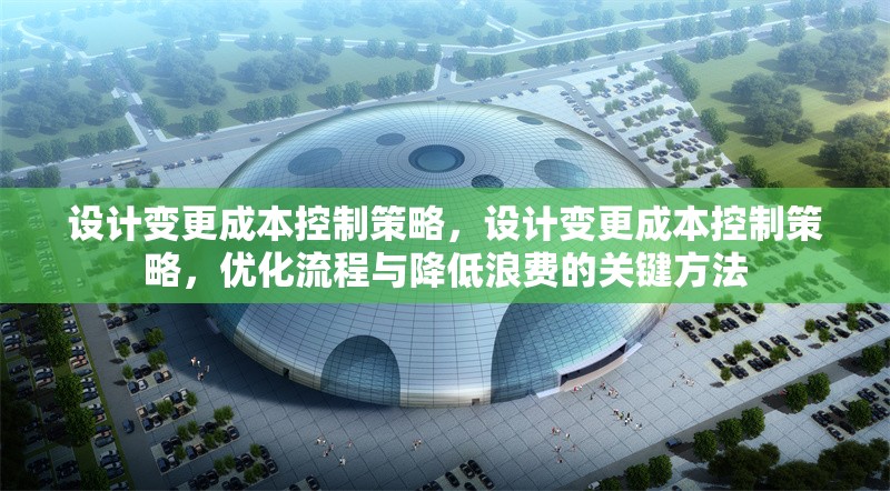 設(shè)計(jì)變更成本控制策略，設(shè)計(jì)變更成本控制策略，優(yōu)化流程與降低浪費(fèi)的關(guān)鍵方法