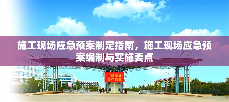 施工現(xiàn)場應(yīng)急預(yù)案制定指南，施工現(xiàn)場應(yīng)急預(yù)案編制與實施要點
