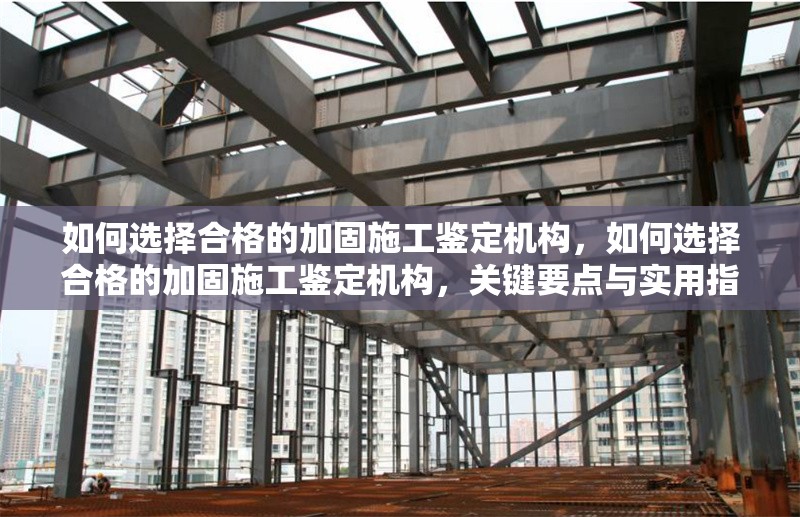 如何選擇合格的加固施工鑒定機(jī)構(gòu)，如何選擇合格的加固施工鑒定機(jī)構(gòu)，關(guān)鍵要點(diǎn)與實(shí)用指南