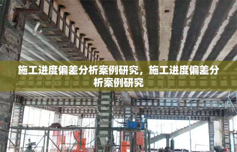 施工進度偏差分析案例研究，施工進度偏差分析案例研究
