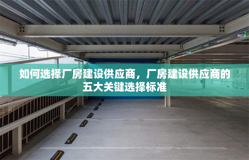 如何選擇廠房建設(shè)供應(yīng)商，廠房建設(shè)供應(yīng)商的五大關(guān)鍵選擇標(biāo)準(zhǔn)，廠房建設(shè)供應(yīng)商選擇的五大關(guān)鍵標(biāo)準(zhǔn)