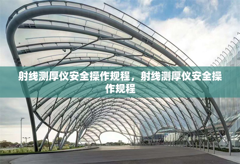 射線測(cè)厚儀安全操作規(guī)程，射線測(cè)厚儀安全操作規(guī)程
