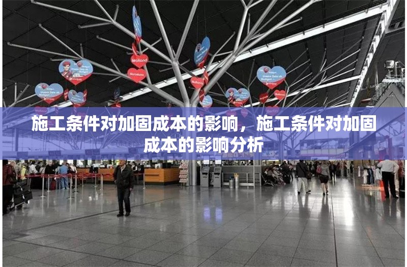 施工條件對加固成本的影響，施工條件對加固成本的影響分析，施工條件對加固成本的影響分析