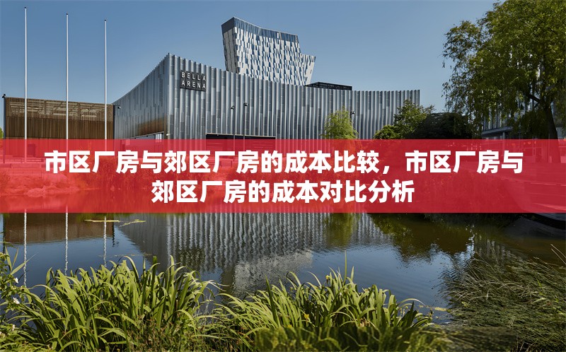 市區(qū)廠房與郊區(qū)廠房的成本比較，市區(qū)廠房與郊區(qū)廠房的成本對(duì)比分析 行業(yè)新聞 第1張