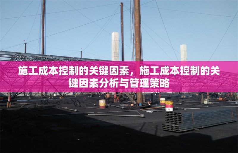 施工成本控制的關(guān)鍵因素，施工成本控制的關(guān)鍵因素分析與管理策略