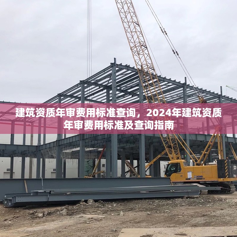 建筑資質(zhì)年審費(fèi)用標(biāo)準(zhǔn)查詢，2024年建筑資質(zhì)年審費(fèi)用標(biāo)準(zhǔn)及查詢指南