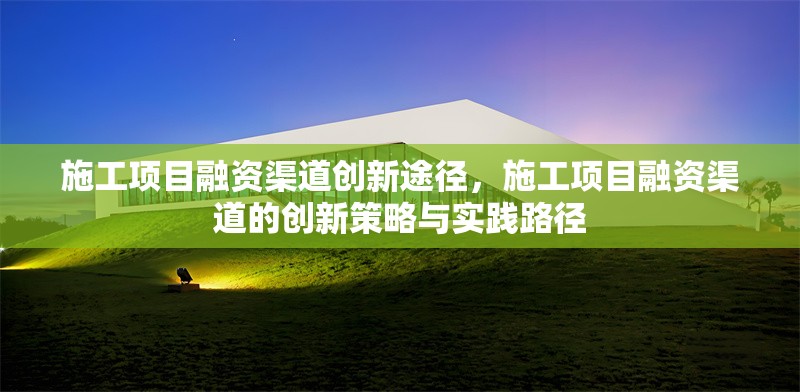 施工項目融資渠道創(chuàng)新途徑，施工項目融資渠道的創(chuàng)新策略與實踐路徑，施工項目融資渠道的創(chuàng)新策略與實踐路徑研究