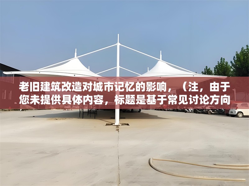 老舊建筑改造對城市記憶的影響，（注，由于您未提供具體內容，標題是基于常見討論方向生成的。若需更精準的標題，請補充相關文本或關鍵詞。）