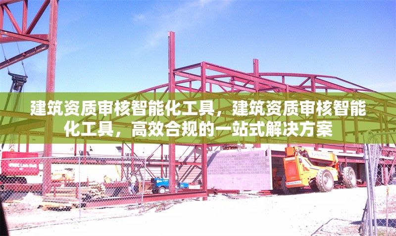 建筑資質(zhì)審核智能化工具，建筑資質(zhì)審核智能化工具，高效合規(guī)的一站式解決方案
