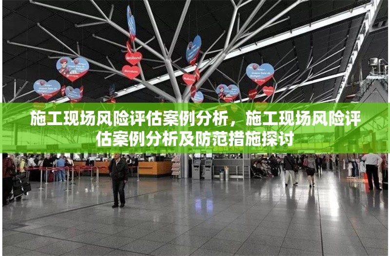 施工現(xiàn)場風險評估案例分析，施工現(xiàn)場風險評估案例分析及防范措施探討