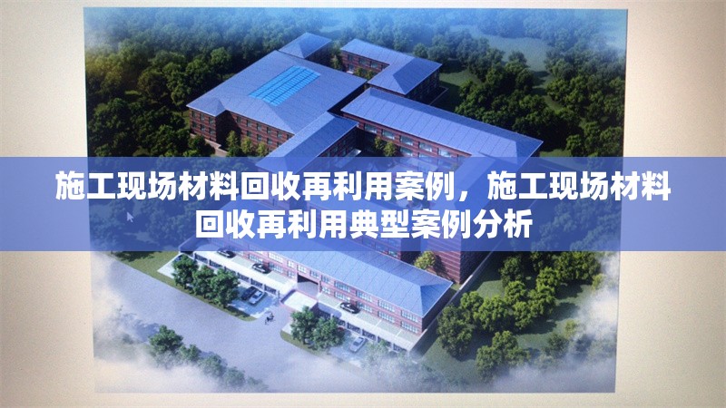 施工現(xiàn)場(chǎng)材料回收再利用案例，施工現(xiàn)場(chǎng)材料回收再利用典型案例分析