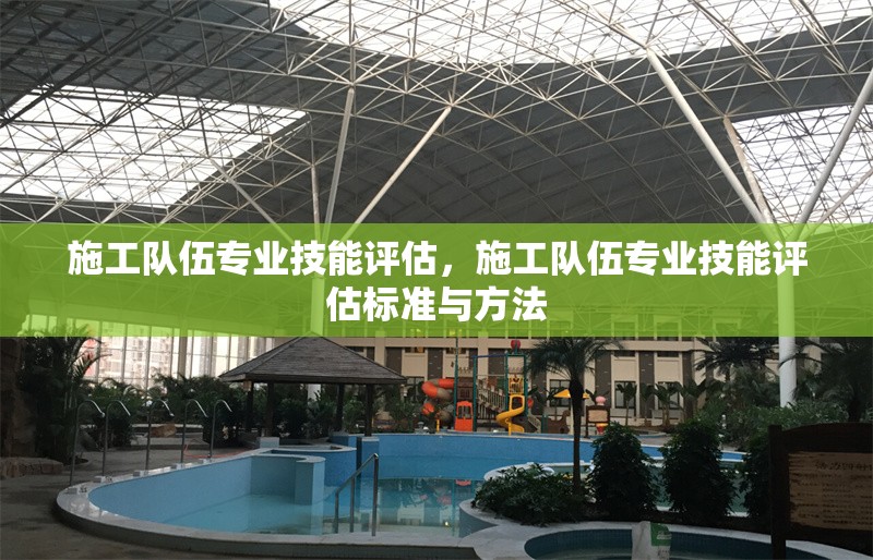 施工隊伍專業(yè)技能評估，施工隊伍專業(yè)技能評估標準與方法