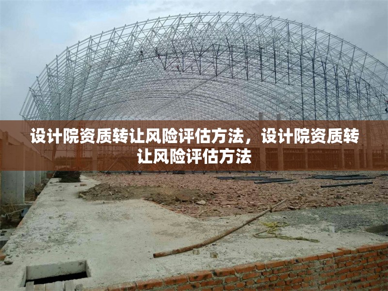 設計院資質(zhì)轉讓風險評估方法，設計院資質(zhì)轉讓風險評估方法