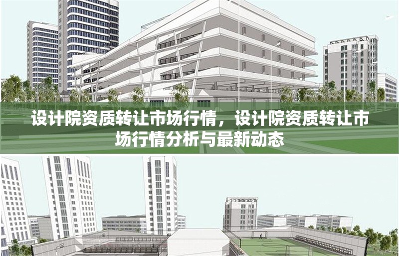 設(shè)計院資質(zhì)轉(zhuǎn)讓市場行情，設(shè)計院資質(zhì)轉(zhuǎn)讓市場行情分析與最新動態(tài)
