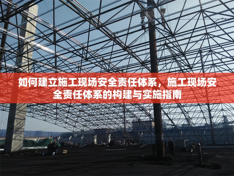 如何建立施工現(xiàn)場(chǎng)安全責(zé)任體系，施工現(xiàn)場(chǎng)安全責(zé)任體系的構(gòu)建與實(shí)施指南
