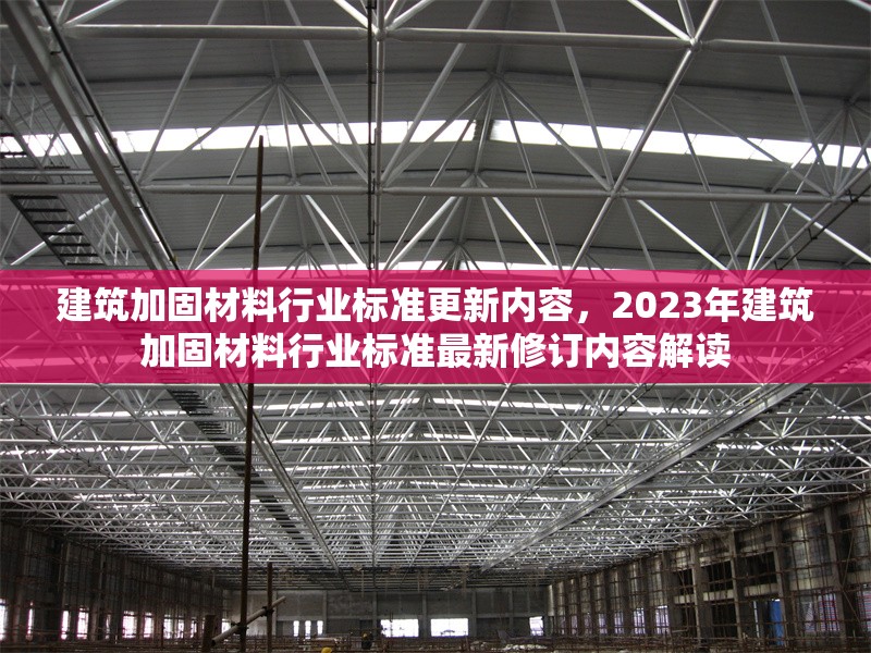 建筑加固材料行業(yè)標(biāo)準(zhǔn)更新內(nèi)容，2023年建筑加固材料行業(yè)標(biāo)準(zhǔn)最新修訂內(nèi)容解讀