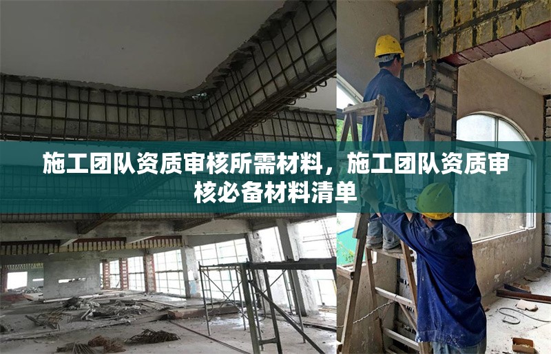施工團(tuán)隊(duì)資質(zhì)審核所需材料，施工團(tuán)隊(duì)資質(zhì)審核必備材料清單