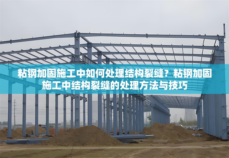 粘鋼加固施工中如何處理結(jié)構(gòu)裂縫？粘鋼加固施工中結(jié)構(gòu)裂縫的處理方法與技巧
