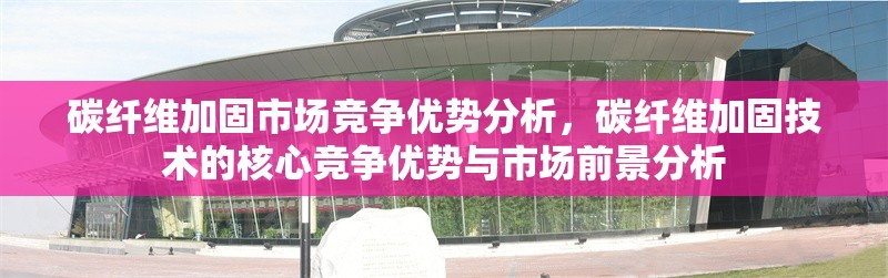 碳纖維加固市場(chǎng)競(jìng)爭(zhēng)優(yōu)勢(shì)分析，碳纖維加固技術(shù)的核心競(jìng)爭(zhēng)優(yōu)勢(shì)與市場(chǎng)前景分析