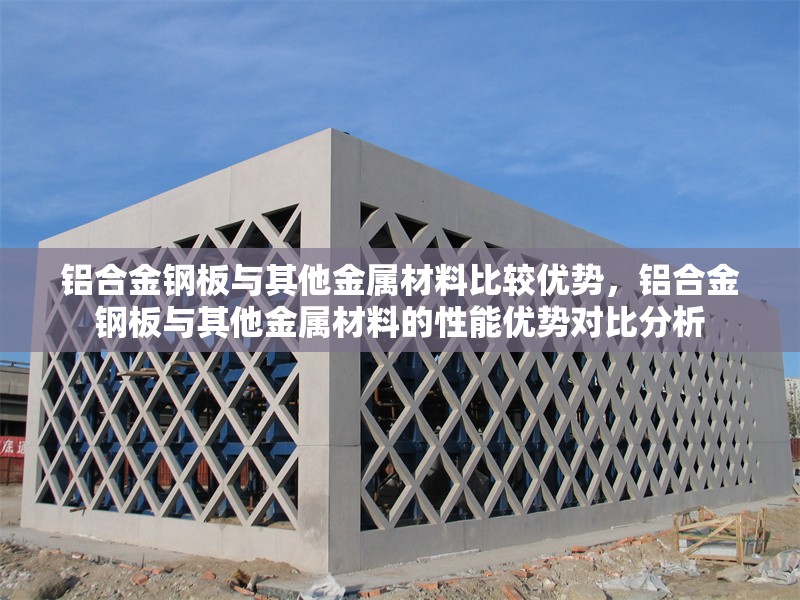 鋁合金鋼板與其他金屬材料比較優(yōu)勢(shì)，鋁合金鋼板與其他金屬材料的性能優(yōu)勢(shì)對(duì)比分析，鋁合金鋼板與其他金屬材料的性能優(yōu)勢(shì)對(duì)比分析