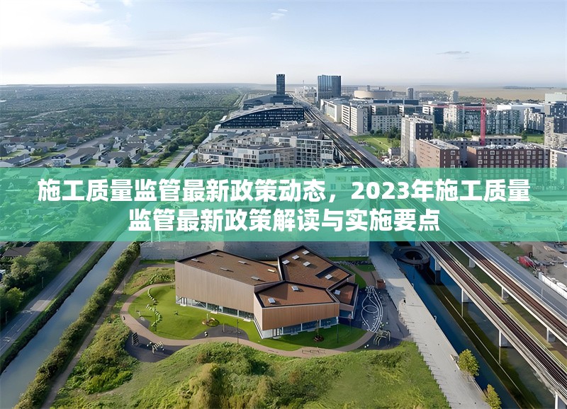 施工質(zhì)量監(jiān)管最新政策動(dòng)態(tài)，2023年施工質(zhì)量監(jiān)管最新政策解讀與實(shí)施要點(diǎn)