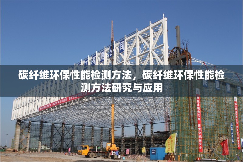 碳纖維環(huán)保性能檢測(cè)方法，碳纖維環(huán)保性能檢測(cè)方法研究與應(yīng)用
