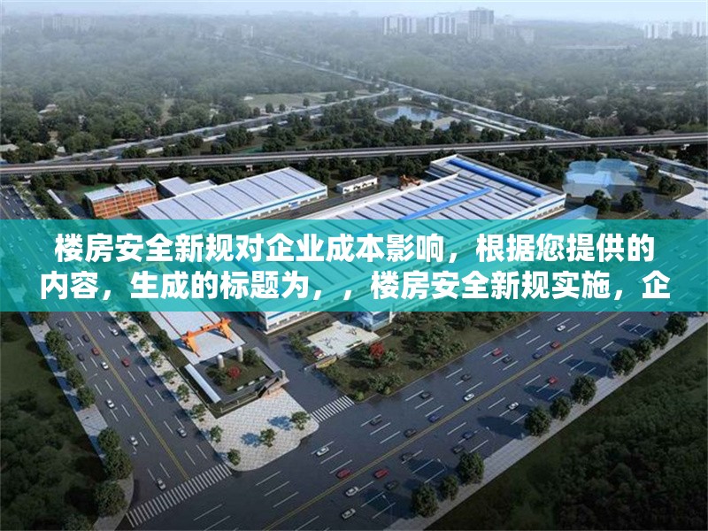 樓房安全新規(guī)對企業(yè)成本影響，根據(jù)您提供的內(nèi)容，生成的標題為，，樓房安全新規(guī)實施，企業(yè)成本壓力幾何？