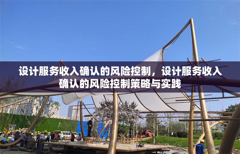 設(shè)計(jì)服務(wù)收入確認(rèn)的風(fēng)險(xiǎn)控制，設(shè)計(jì)服務(wù)收入確認(rèn)的風(fēng)險(xiǎn)控制策略與實(shí)踐