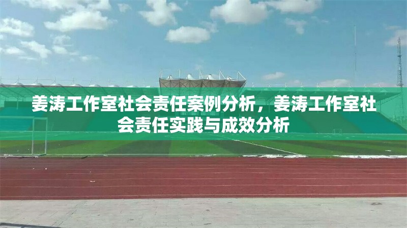 姜濤工作室社會責(zé)任案例分析，姜濤工作室社會責(zé)任實踐與成效分析 行業(yè)新聞 第1張