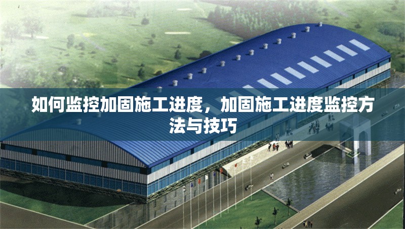 如何監(jiān)控加固施工進(jìn)度，加固施工進(jìn)度監(jiān)控方法與技巧